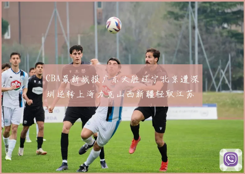 CBA最新战报广东大胜辽宁北京遭深圳逆转上海力克山西新疆轻取江苏