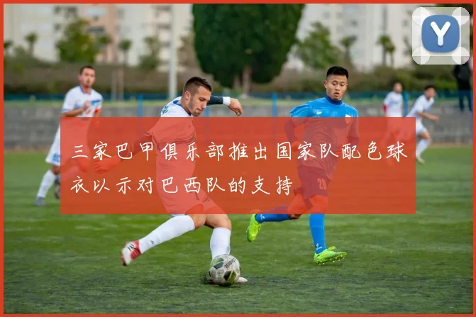 三家巴甲俱乐部推出国家队配色球衣以示对巴西队的支持