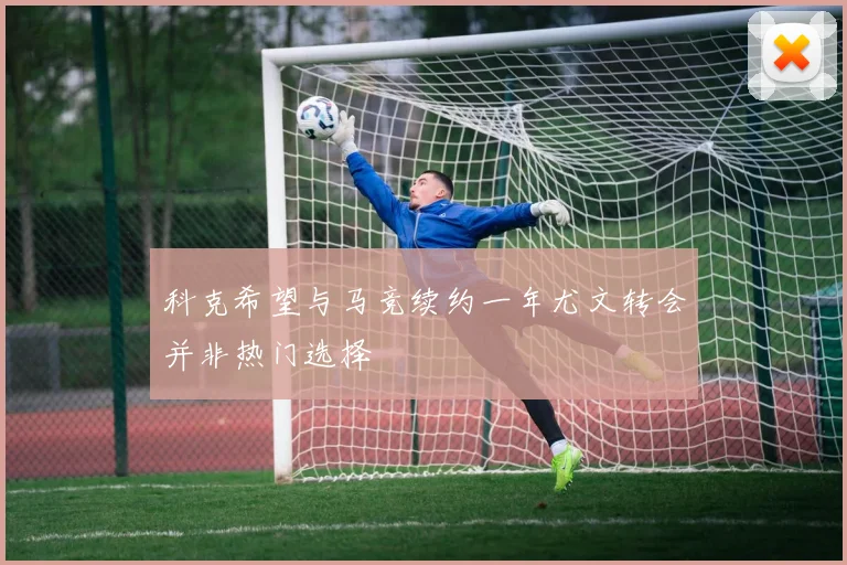 科克希望与马竞续约一年尤文转会并非热门选择