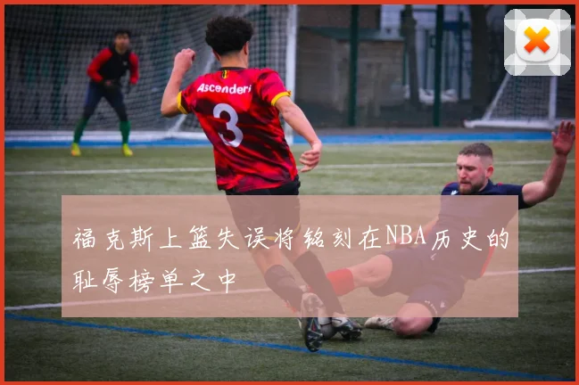 福克斯上篮失误将铭刻在NBA历史的耻辱榜单之中