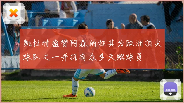 凯拉特盛赞阿森纳称其为欧洲顶尖球队之一并拥有众多天赋球员