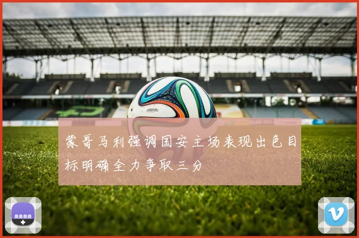 蒙哥马利强调国安主场表现出色目标明确全力争取三分