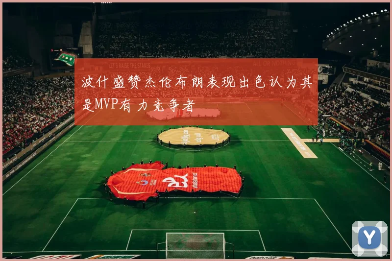 波什盛赞杰伦布朗表现出色认为其是MVP有力竞争者