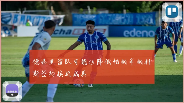 德弗里留队可能性降低帕纳辛纳科斯签约接近成真