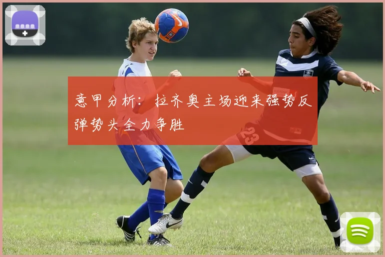 意甲分析：拉齐奥主场迎来强势反弹势头全力争胜