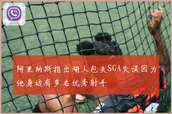 阿里纳斯指出湖人包夹SGA失误因为他身边有多名优秀射手