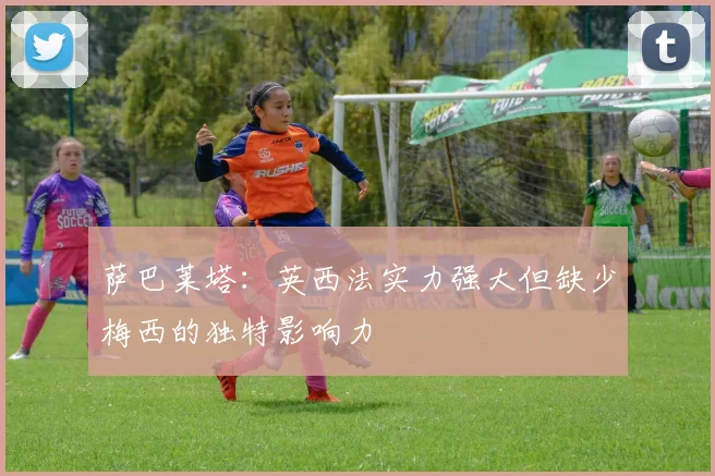 萨巴莱塔：英西法实力强大但缺少梅西的独特影响力