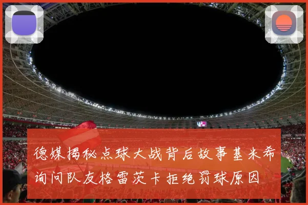 德媒揭秘点球大战背后故事基米希询问队友格雷茨卡拒绝罚球原因