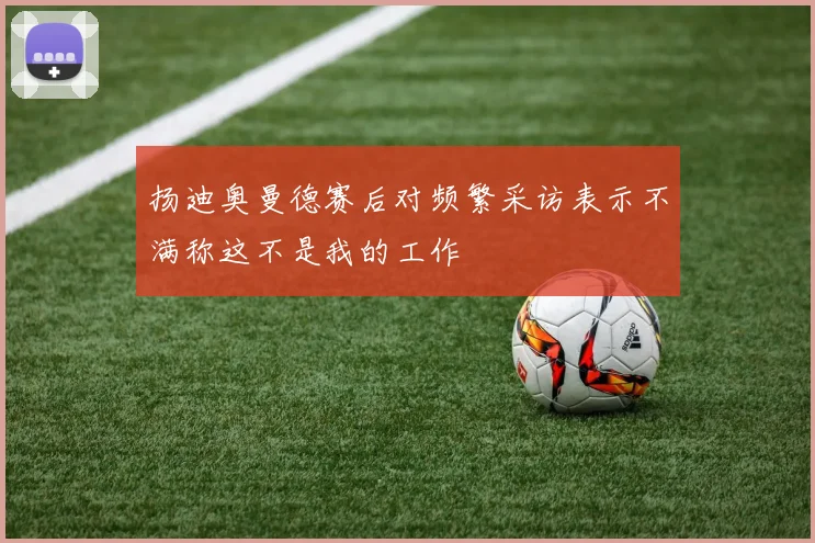 扬迪奥曼德赛后对频繁采访表示不满称这不是我的工作