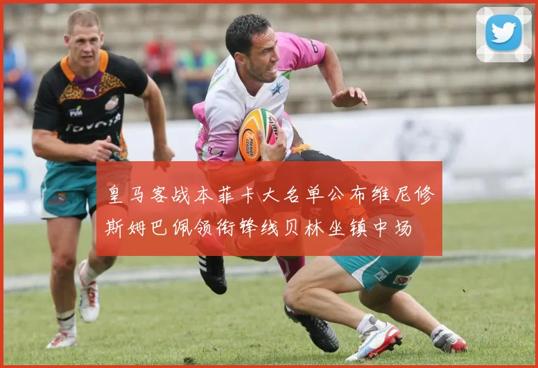 皇马客战本菲卡大名单公布维尼修斯姆巴佩领衔锋线贝林坐镇中场