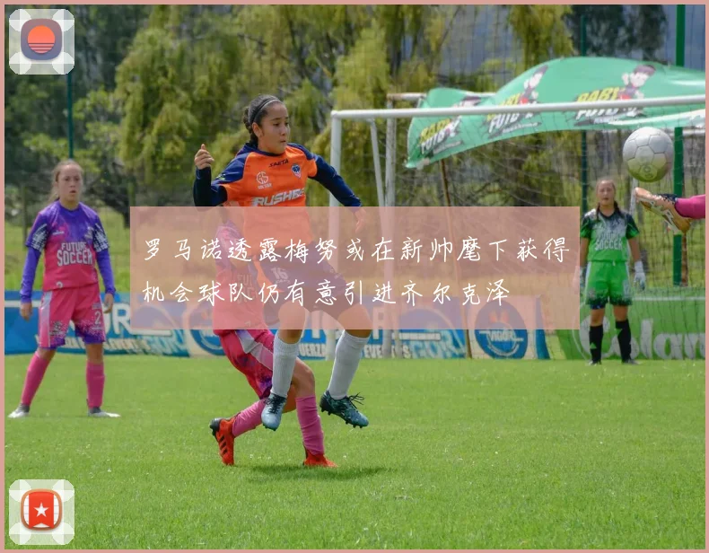 罗马诺透露梅努或在新帅麾下获得机会球队仍有意引进齐尔克泽