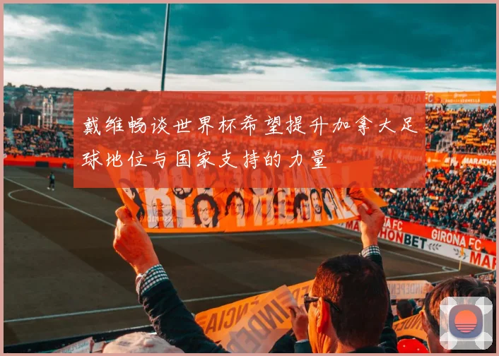 戴维畅谈世界杯希望提升加拿大足球地位与国家支持的力量