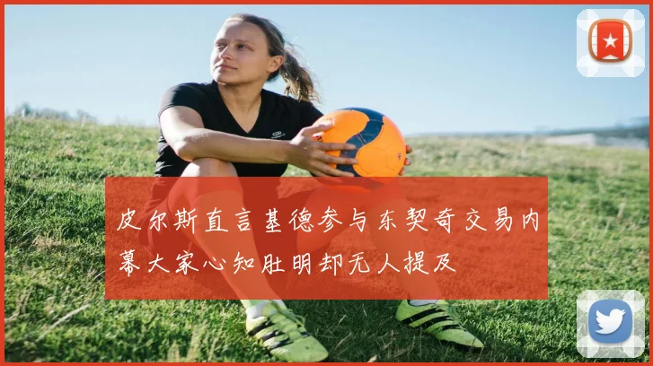 皮尔斯直言基德参与东契奇交易内幕大家心知肚明却无人提及