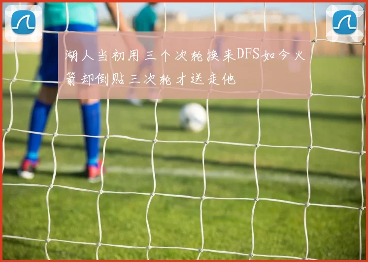 湖人当初用三个次轮换来DFS如今火箭却倒贴三次轮才送走他