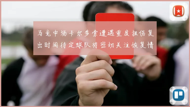 马竞中场卡尔多索遭遇重度扭伤复出时间待定球队将密切关注恢复情况