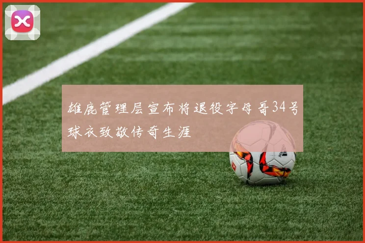 雄鹿管理层宣布将退役字母哥34号球衣致敬传奇生涯