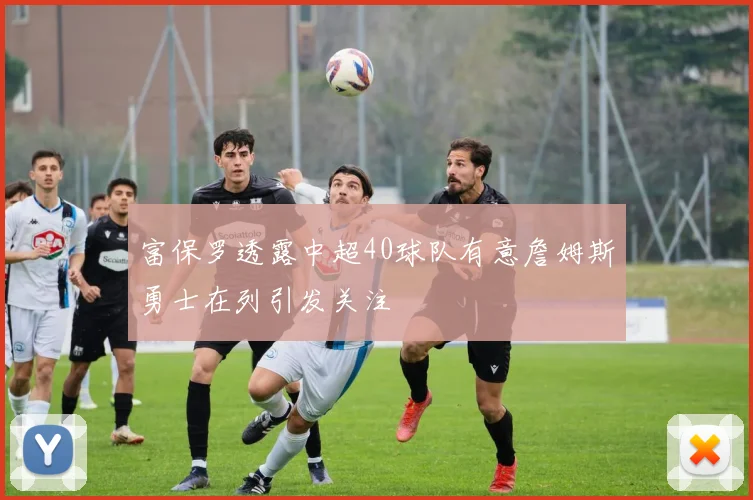 富保罗透露中超40球队有意詹姆斯勇士在列引发关注