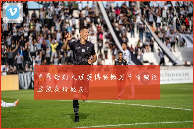 李昂告别大连英博感慨万千将铭记这段美好经历