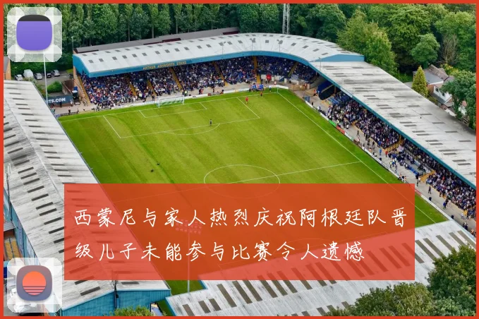西蒙尼与家人热烈庆祝阿根廷队晋级儿子未能参与比赛令人遗憾