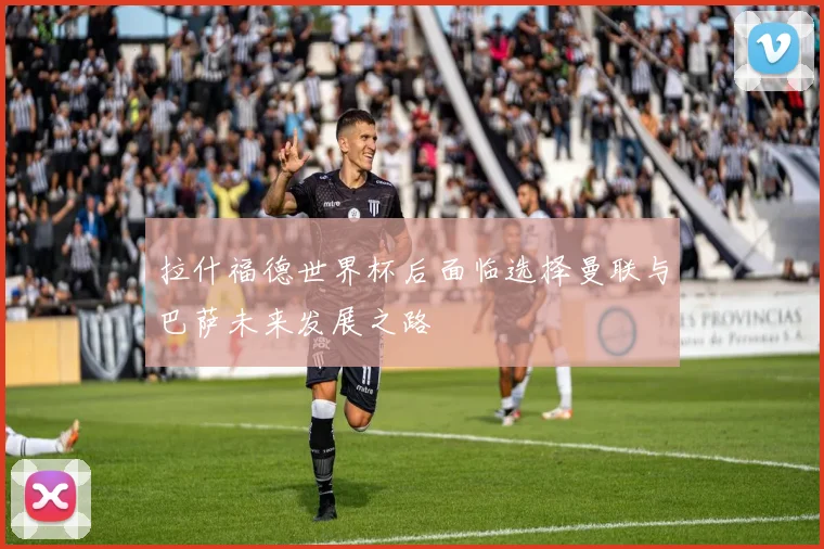 拉什福德世界杯后面临选择曼联与巴萨未来发展之路