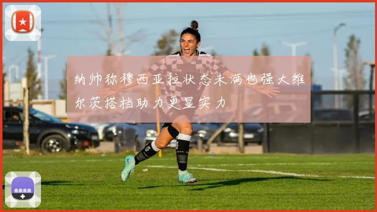 纳帅称穆西亚拉状态未满也强大维尔茨搭档助力更显实力