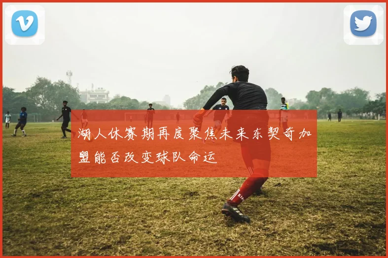 湖人休赛期再度聚焦未来东契奇加盟能否改变球队命运