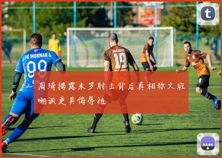 周琦揭露米罗肘击背后真相称文班嘲讽更具侮辱性