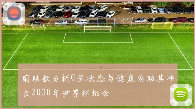 前助教分析C罗状态与健康或助其冲击2030年世界杯机会